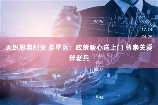 天织股票配资 娄星区：政策暖心送上门 尊崇关爱伴老兵