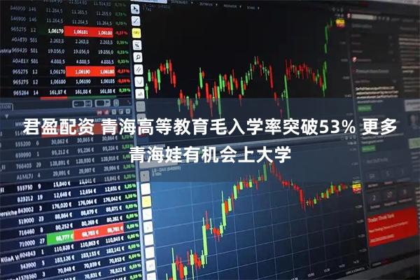君盈配资 青海高等教育毛入学率突破53% 更多青海娃有机会上大学