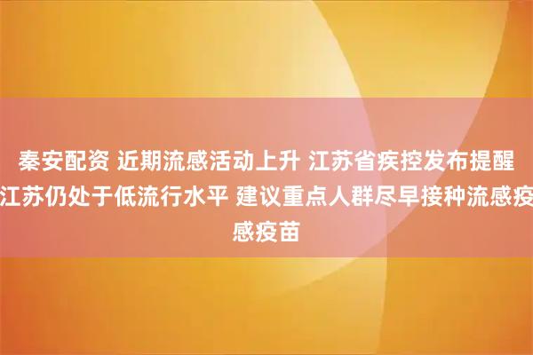 秦安配资 近期流感活动上升 江苏省疾控发布提醒：江苏仍处于低流行水平 建议重点人群尽早接种流感疫苗