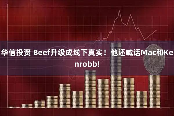 华信投资 Beef升级成线下真实！他还喊话Mac和Kenrobb!