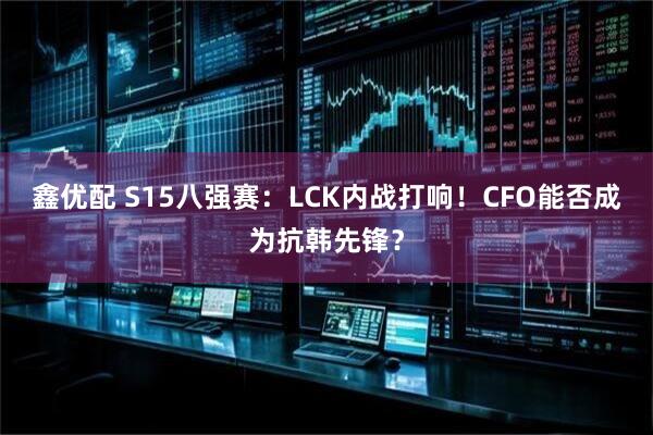 鑫优配 S15八强赛：LCK内战打响！CFO能否成为抗韩先锋？
