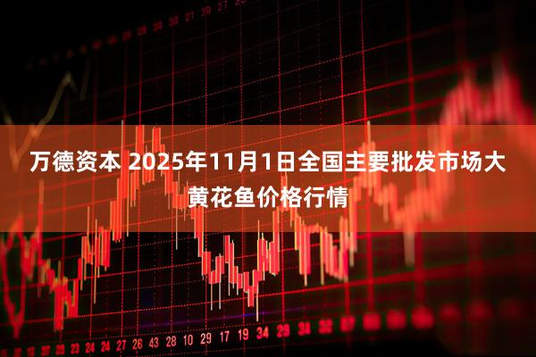 万德资本 2025年11月1日全国主要批发市场大黄花鱼价格行情
