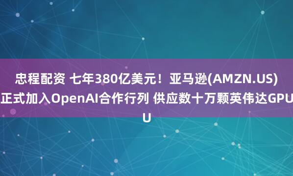 忠程配资 七年380亿美元！亚马逊(AMZN.US)正式加入OpenAI合作行列 供应数十万颗英伟达GPU