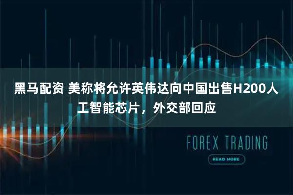 黑马配资 美称将允许英伟达向中国出售H200人工智能芯片，外交部回应