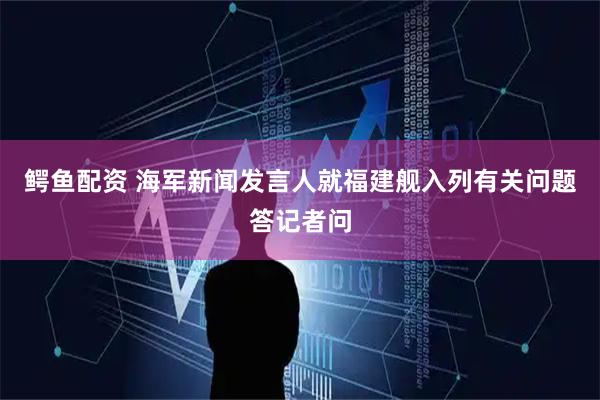 鳄鱼配资 海军新闻发言人就福建舰入列有关问题答记者问