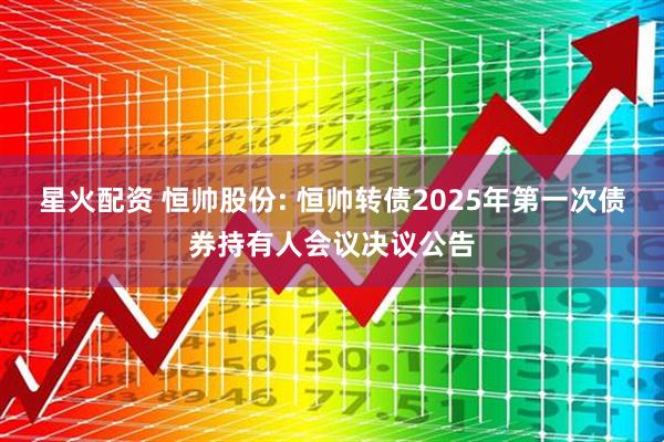 星火配资 恒帅股份: 恒帅转债2025年第一次债券持有人会议决议公告