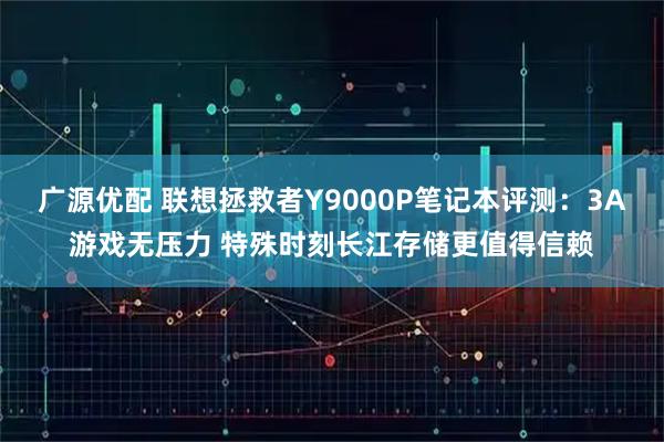 广源优配 联想拯救者Y9000P笔记本评测：3A游戏无压力 特殊时刻长江存储更值得信赖