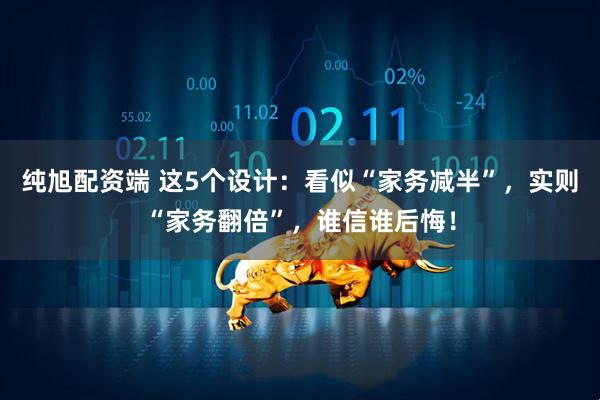 纯旭配资端 这5个设计：看似“家务减半”，实则“家务翻倍”，谁信谁后悔！