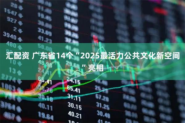汇配资 广东省14个“2025最活力公共文化新空间”亮相