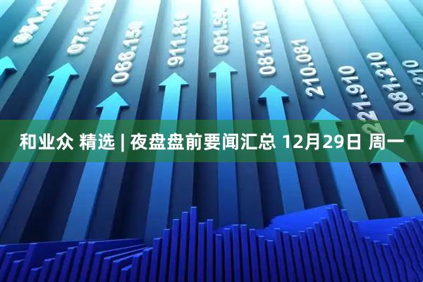 和业众 精选 | 夜盘盘前要闻汇总 12月29日 周一
