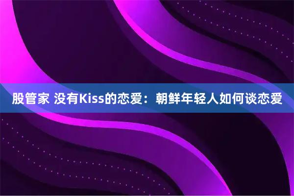 股管家 没有Kiss的恋爱：朝鲜年轻人如何谈恋爱