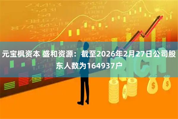 元宝枫资本 盛和资源：截至2026年2月27日公司股东人数为164937户