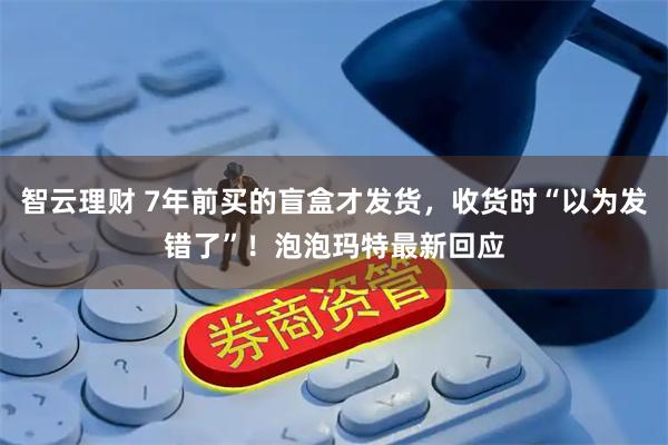 智云理财 7年前买的盲盒才发货，收货时“以为发错了”！泡泡玛特最新回应