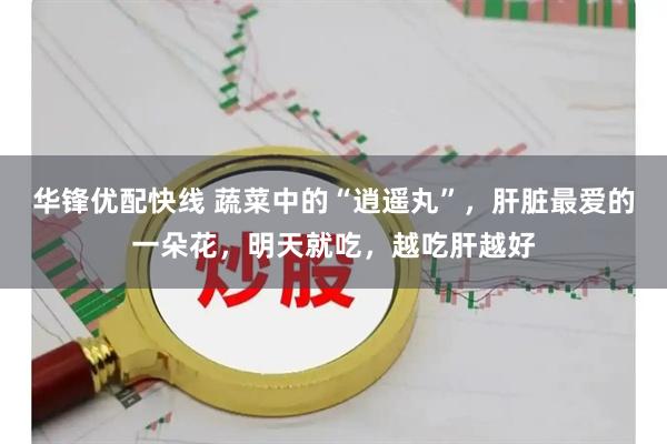 华锋优配快线 蔬菜中的“逍遥丸”，肝脏最爱的一朵花，明天就吃，越吃肝越好