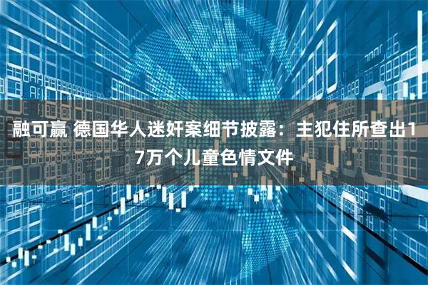 融可赢 德国华人迷奸案细节披露:主犯住所查出17万个儿童色情文件