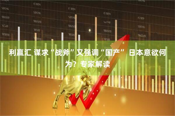利赢汇 谋求“战斧”又强调“国产” 日本意欲何为?专家解读