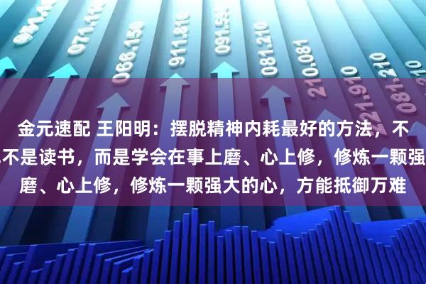 金元速配 王阳明：摆脱精神内耗最好的方法，不是独处，不是运动，也不是读书，而是学会在事上磨、心上修，修炼一颗强大的心，方能抵御万难