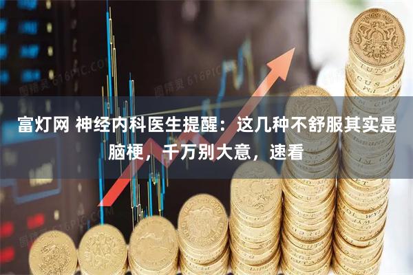 富灯网 神经内科医生提醒：这几种不舒服其实是脑梗，千万别大意，速看